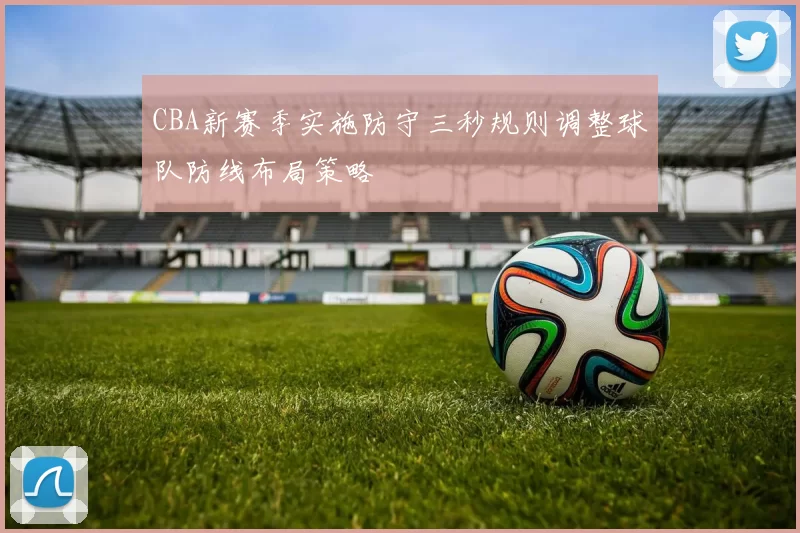 CBA新赛季实施防守三秒规则调整球队防线布局策略