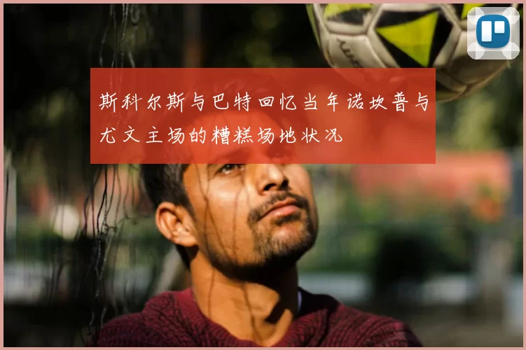 斯科尔斯与巴特回忆当年诺坎普与尤文主场的糟糕场地状况