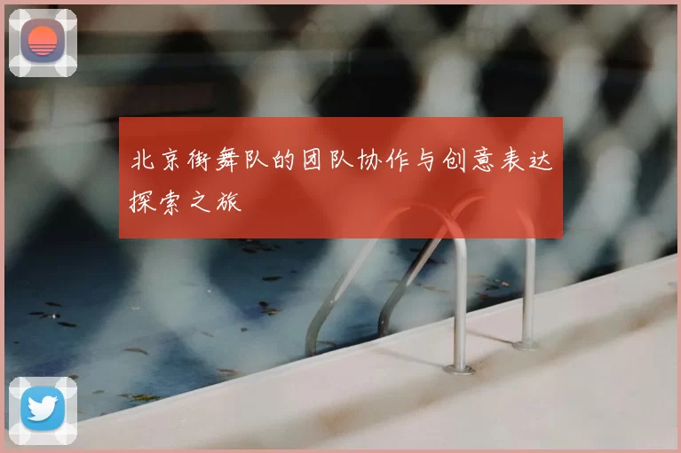 北京街舞队的团队协作与创意表达探索之旅