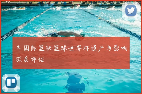 年国际篮联篮球世界杯遗产与影响深度评估