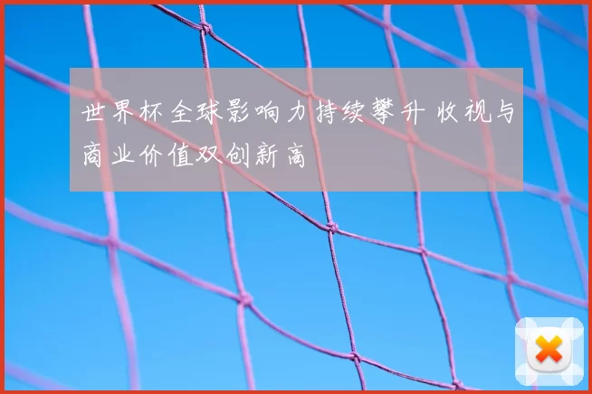 世界杯全球影响力持续攀升 收视与商业价值双创新高