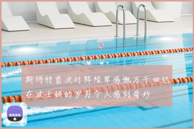 斯玛特首次对阵绿军感慨万千回忆在波士顿的岁月令人感到奇妙