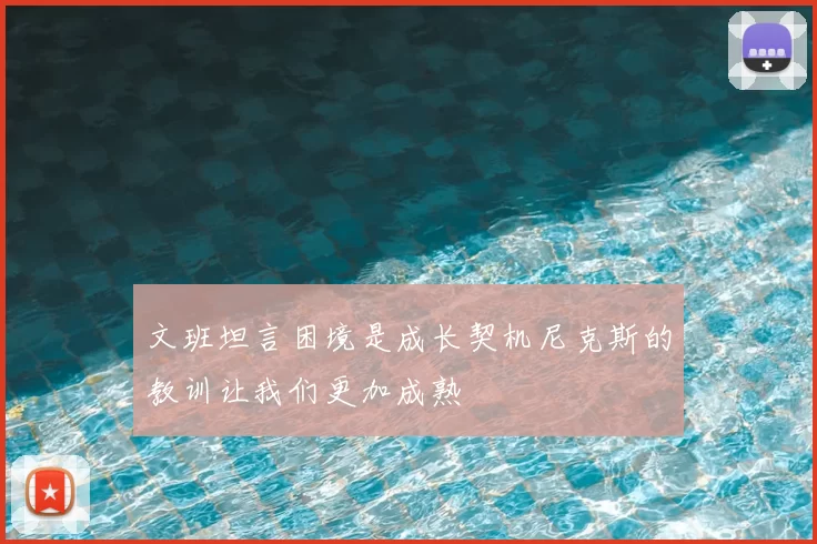 文班坦言困境是成长契机尼克斯的教训让我们更加成熟