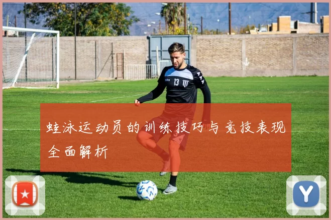 蛙泳运动员的训练技巧与竞技表现全面解析