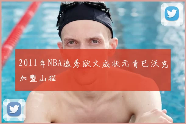 2011年NBA选秀欧文成状元肯巴沃克加盟山猫