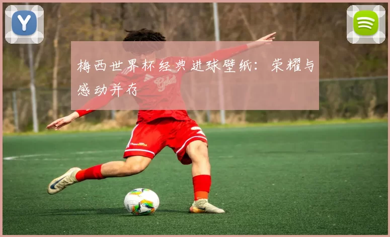 梅西世界杯经典进球壁纸:荣耀与感动并存