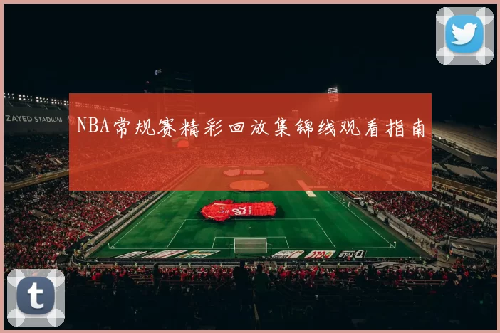 NBA常规赛精彩回放集锦线观看指南
