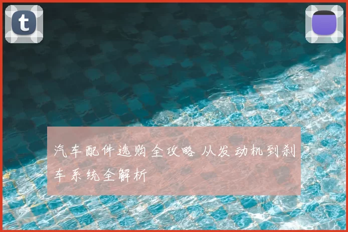 汽车配件选购全攻略 从发动机到刹车系统全解析