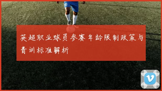 英超职业球员参赛年龄限制政策与青训标准解析