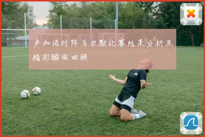 卢加诺对阵马尔默比赛结果分析及精彩瞬间回顾