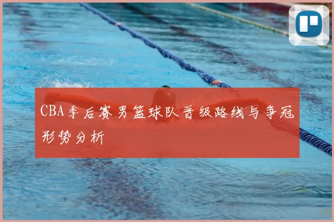 CBA季后赛男篮球队晋级路线与争冠形势分析
