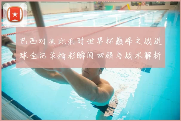 巴西对决比利时世界杯巅峰之战进球全记录精彩瞬间回顾与战术解析