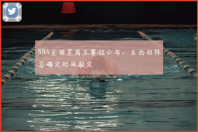 NBA全明星周末赛程公布,东西部阵容确定时间敲定