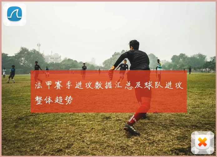 法甲赛季进攻数据汇总及球队进攻整体趋势