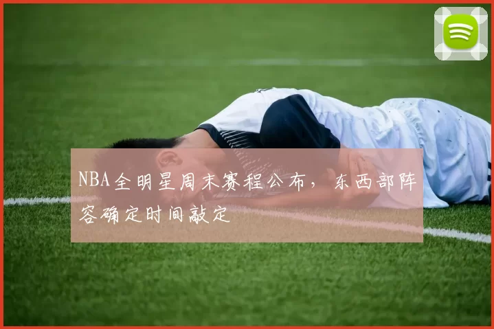 NBA全明星周末赛程公布,东西部阵容确定时间敲定