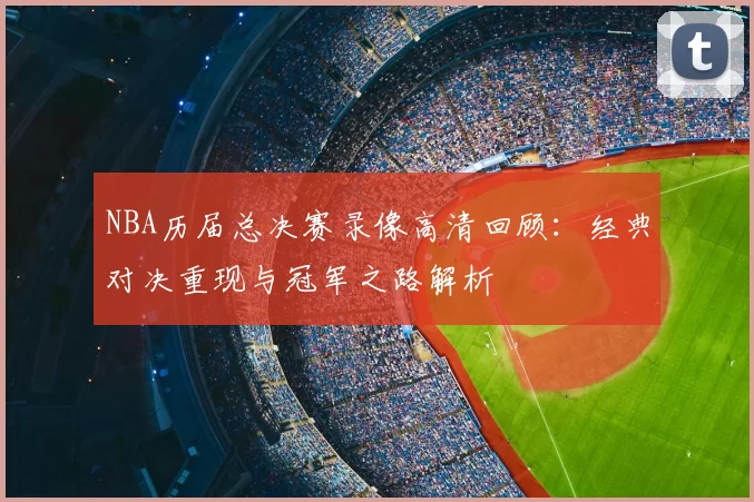NBA历届总决赛录像高清回顾:经典对决重现与冠军之路解析