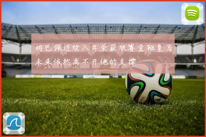 姆巴佩连续八年荣获联赛金靴皇马未来依然离不开他的支撑
