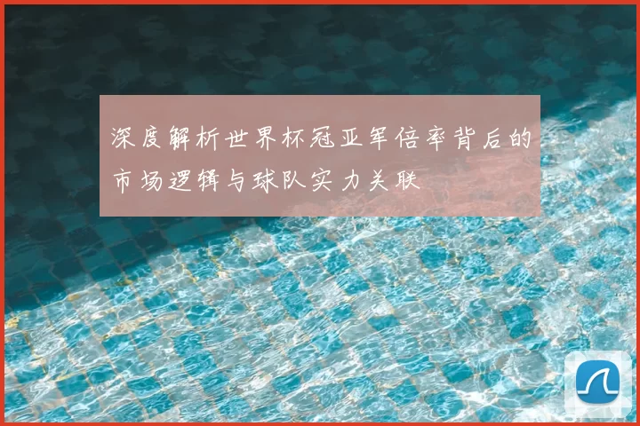 深度解析世界杯冠亚军倍率背后的市场逻辑与球队实力关联