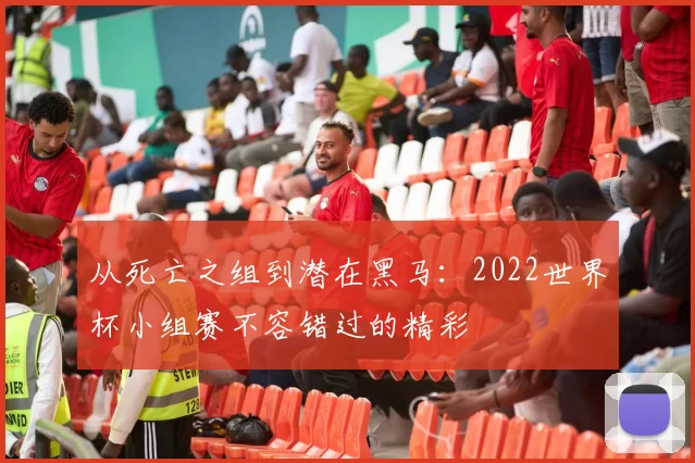 从死亡之组到潜在黑马:2022世界杯小组赛不容错过的精彩