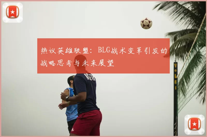 热议英雄联盟:BLG战术变革引发的战略思考与未来展望