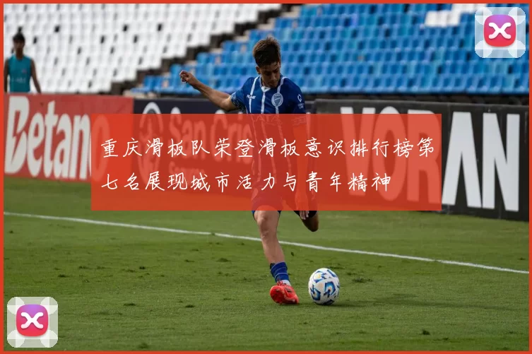 重庆滑板队荣登滑板意识排行榜第七名展现城市活力与青年精神