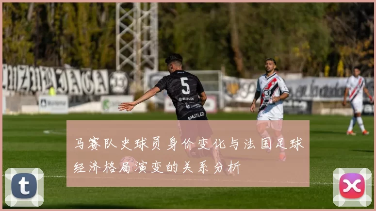 马赛队史球员身价变化与法国足球经济格局演变的关系分析