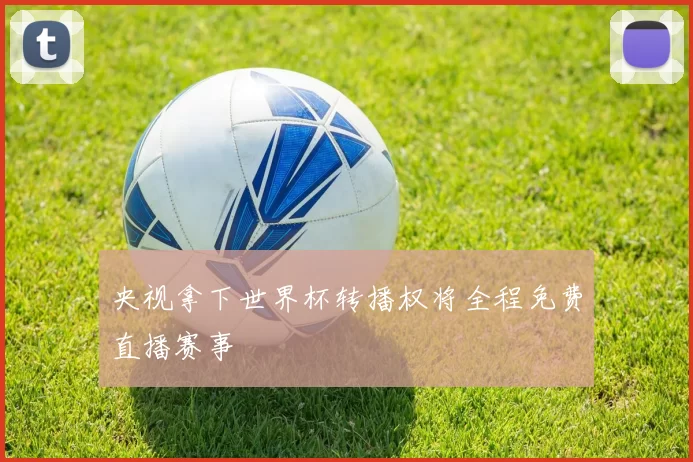 央视拿下世界杯转播权将全程免费直播赛事