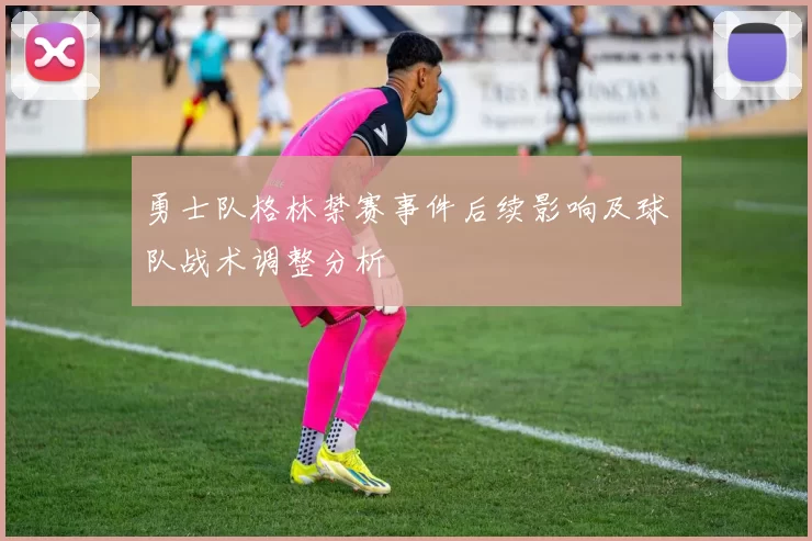 勇士队格林禁赛事件后续影响及球队战术调整分析