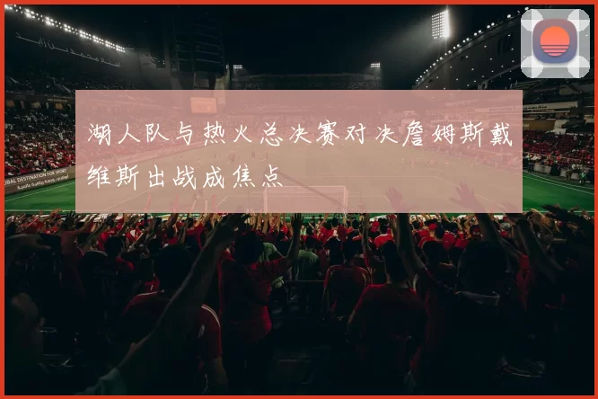 湖人队与热火总决赛对决詹姆斯戴维斯出战成焦点