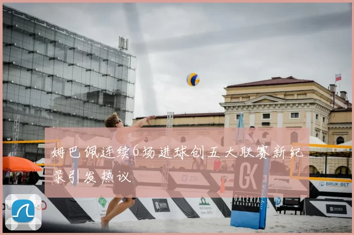 姆巴佩连续6场进球创五大联赛新纪录引发热议