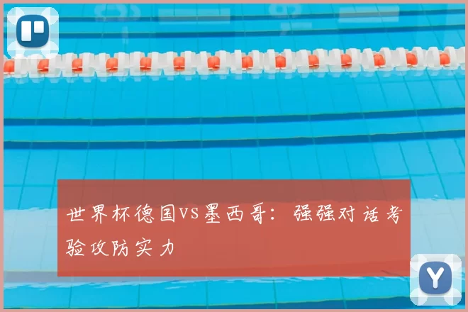 世界杯德国vs墨西哥:强强对话考验攻防实力