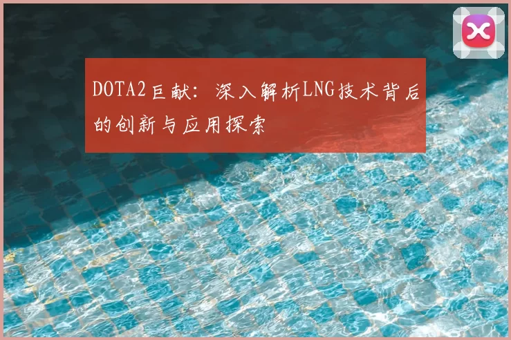 DOTA2巨献:深入解析LNG技术背后的创新与应用探索