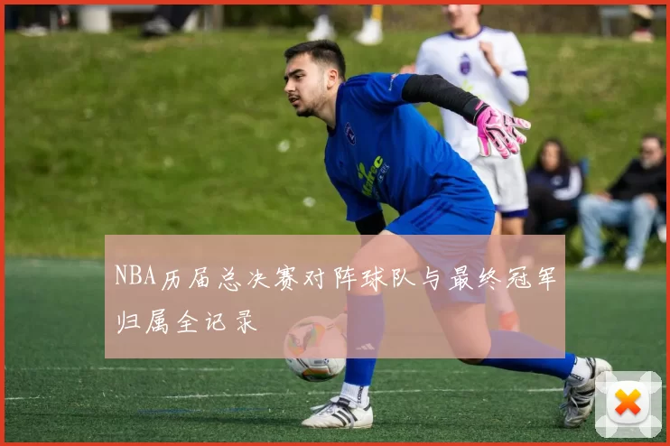NBA历届总决赛对阵球队与最终冠军归属全记录