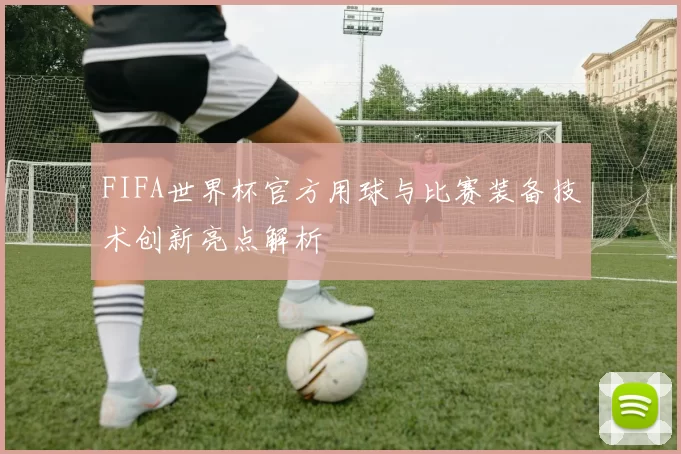 FIFA世界杯官方用球与比赛装备技术创新亮点解析