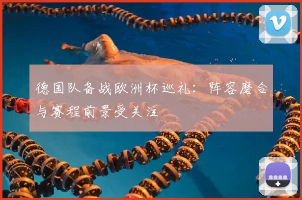德国队备战欧洲杯巡礼：阵容磨合与赛程前景受关注