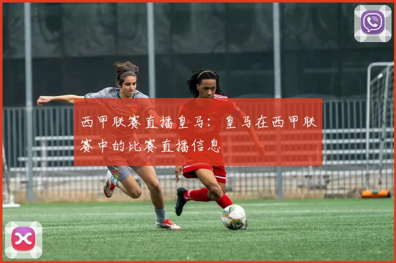 西甲联赛直播皇马:皇马在西甲联赛中的比赛直播信息