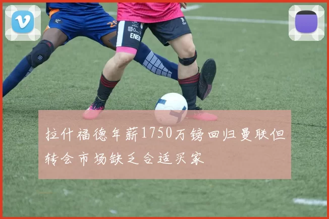 拉什福德年薪1750万镑回归曼联但转会市场缺乏合适买家