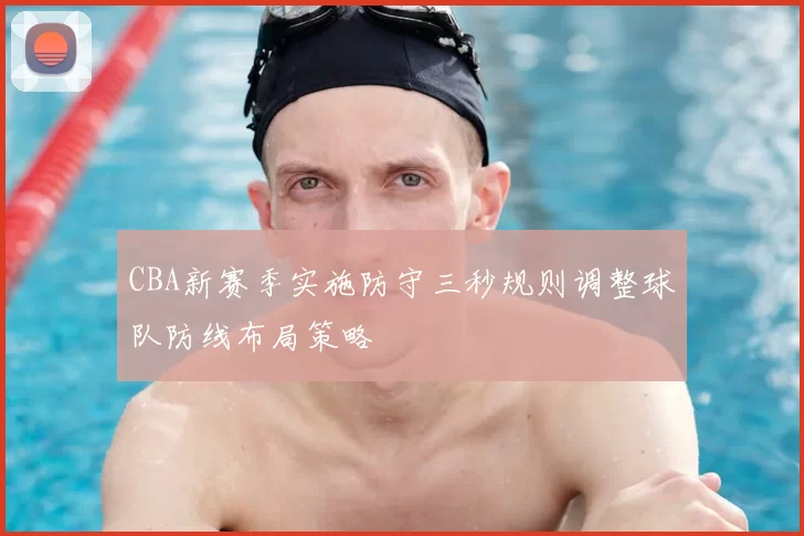 CBA新赛季实施防守三秒规则调整球队防线布局策略