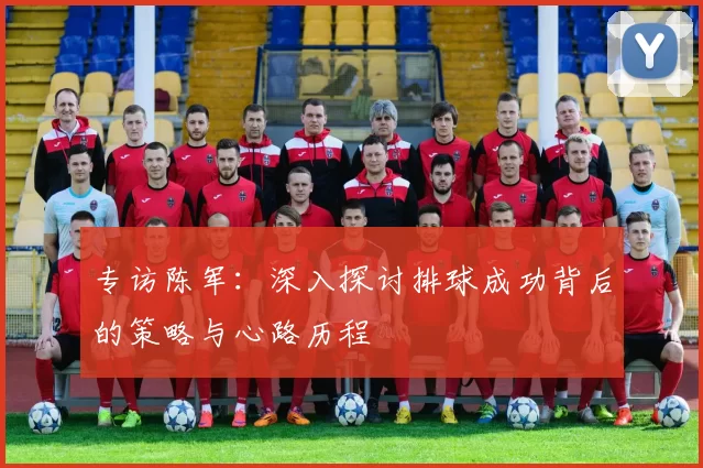 专访陈军：深入探讨排球成功背后的策略与心路历程