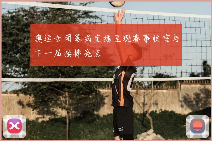 奥运会闭幕式直播呈现赛事收官与下一届接棒亮点