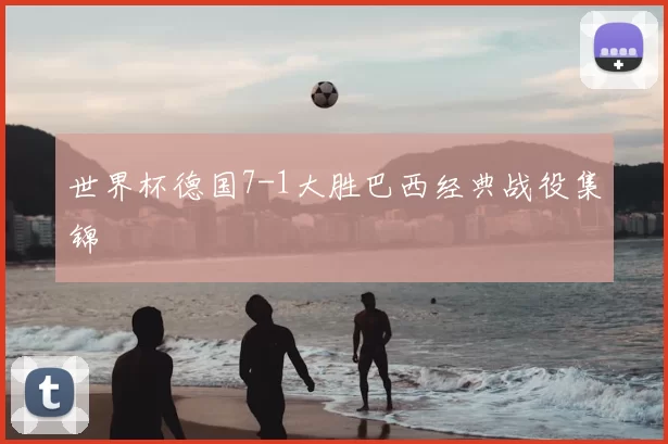 世界杯德国7-1大胜巴西经典战役集锦