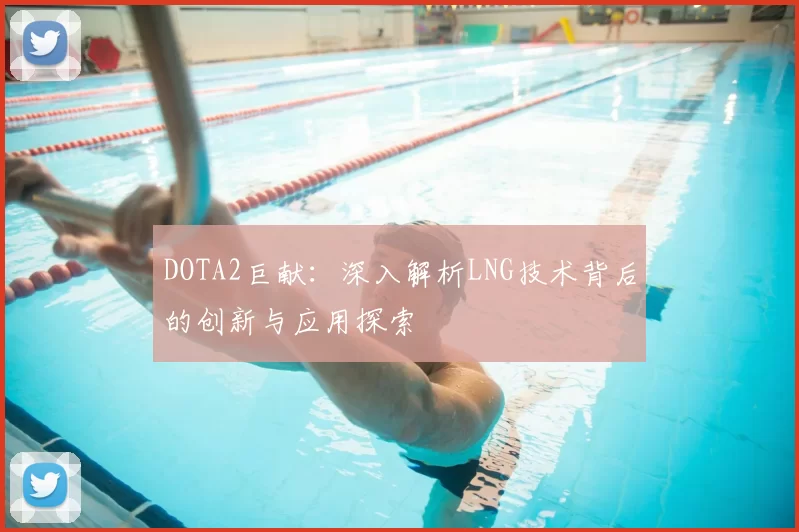 DOTA2巨献:深入解析LNG技术背后的创新与应用探索