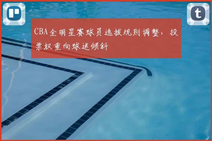 CBA全明星赛球员选拔规则调整，投票权重向球迷倾斜