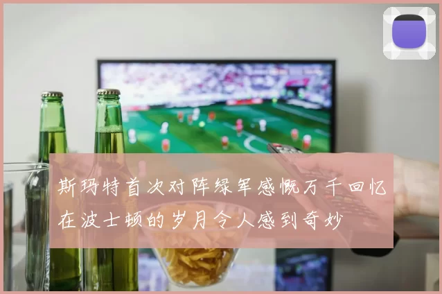 斯玛特首次对阵绿军感慨万千回忆在波士顿的岁月令人感到奇妙