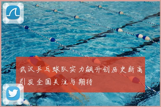 武汉乒乓球队实力飙升创历史新高引发全国关注与期待