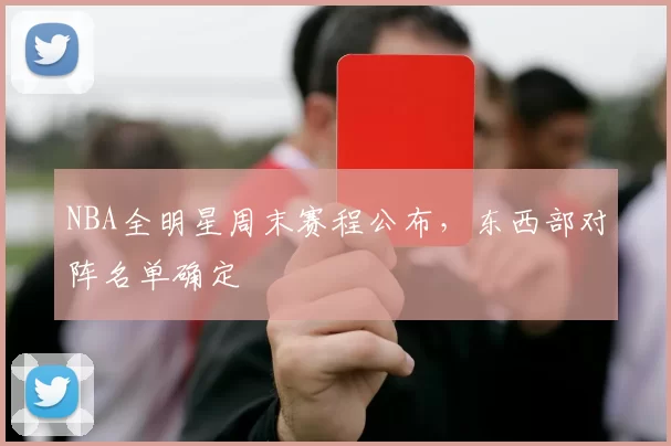 NBA全明星周末赛程公布,东西部对阵名单确定