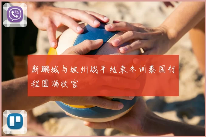 新鹏城与坡州战平结束冬训泰国行程圆满收官