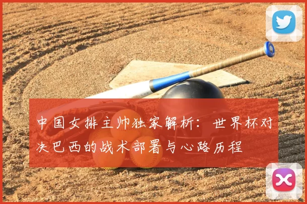 中国女排主帅独家解析：世界杯对决巴西的战术部署与心路历程