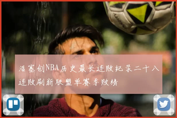 活塞创NBA历史最长连败纪录二十八连败刷新联盟单赛季败绩