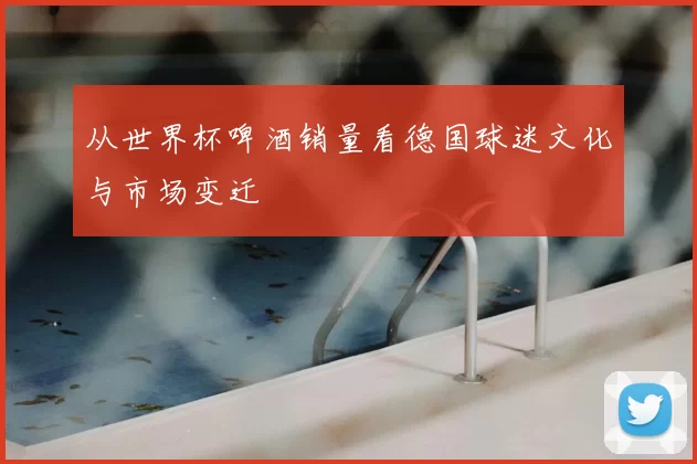 从世界杯啤酒销量看德国球迷文化与市场变迁